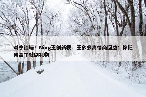 对宁谈墙！Ning王创新梗，王多多高情商回应：你把诗背了就刷礼物