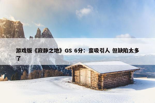 游戏版《寂静之地》GS 6分：蛮吸引人 但缺陷太多了