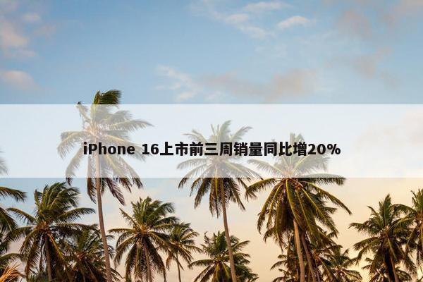 iPhone 16上市前三周销量同比增20%