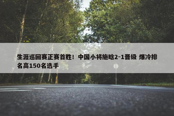 生涯巡回赛正赛首胜！中国小将施晗2-1晋级 爆冷排名高150名选手