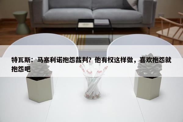 特瓦斯：马塞利诺抱怨裁判？他有权这样做，喜欢抱怨就抱怨吧