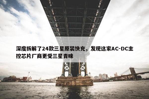 深度拆解了24款三星原装快充，发现这家AC-DC主控芯片厂商更受三星青睐