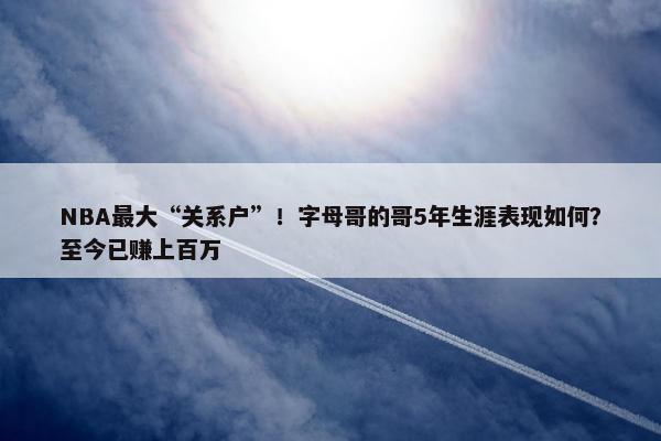 NBA最大“关系户”！字母哥的哥5年生涯表现如何？至今已赚上百万