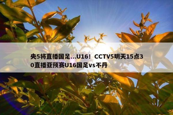 央5将直播国足...U16！CCTV5明天15点30直播亚预赛U16国足vs不丹