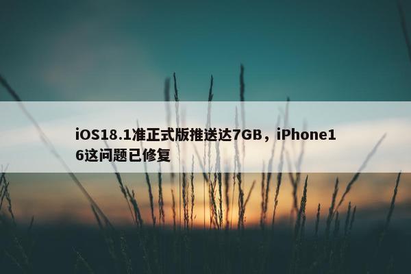 iOS18.1准正式版推送达7GB，iPhone16这问题已修复