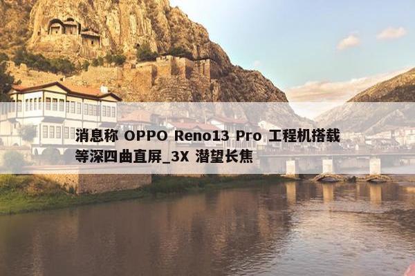 消息称 OPPO Reno13 Pro 工程机搭载等深四曲直屏_3X 潜望长焦