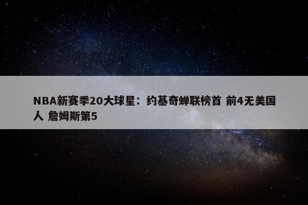 NBA新赛季20大球星：约基奇蝉联榜首 前4无美国人 詹姆斯第5