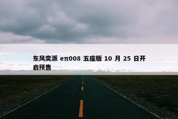 东风奕派 eπ008 五座版 10 月 25 日开启预售