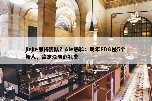 jiejie即将离队？Ale爆料：明年EDG是5个新人，肯定没有赵礼杰