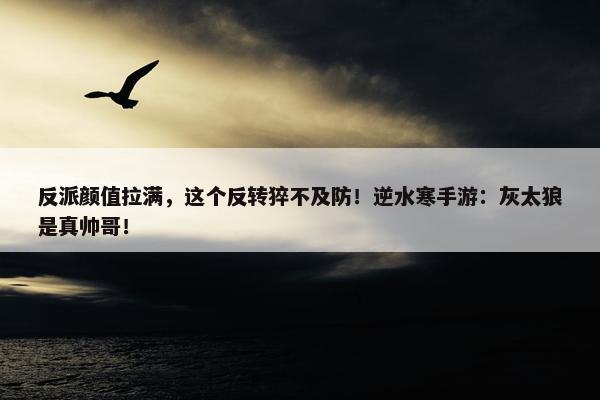 反派颜值拉满，这个反转猝不及防！逆水寒手游：灰太狼是真帅哥！