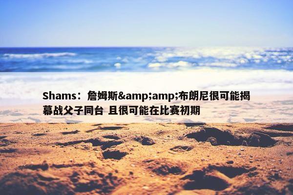 Shams：詹姆斯&布朗尼很可能揭幕战父子同台 且很可能在比赛初期