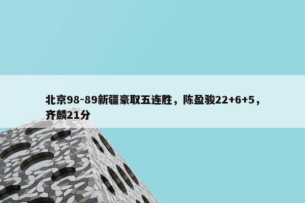 北京98-89新疆豪取五连胜，陈盈骏22+6+5，齐麟21分