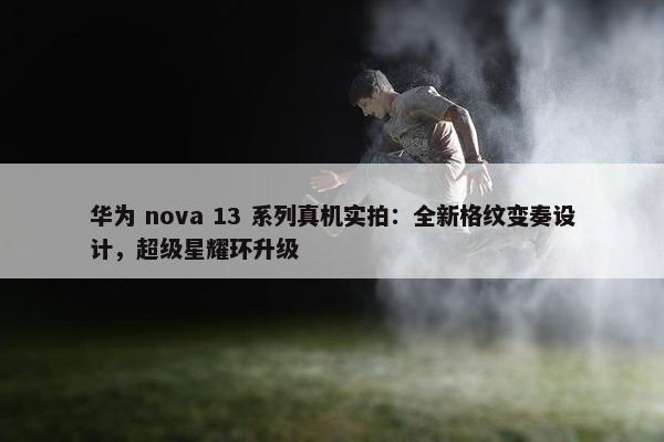 华为 nova 13 系列真机实拍：全新格纹变奏设计，超级星耀环升级