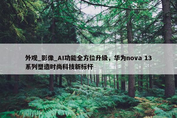 外观_影像_AI功能全方位升级，华为nova 13系列塑造时尚科技新标杆