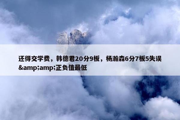 还得交学费，韩德君20分9板，杨瀚森6分7板5失误&正负值最低