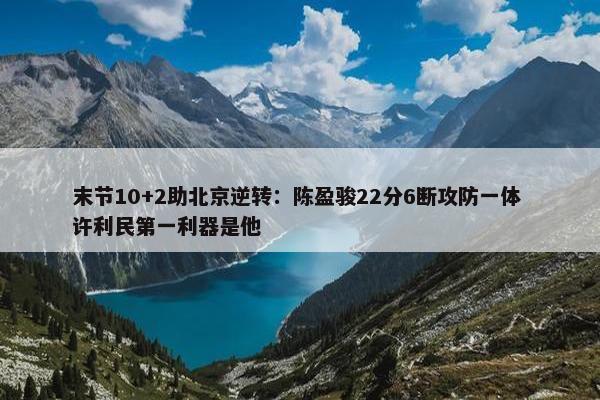 末节10+2助北京逆转：陈盈骏22分6断攻防一体 许利民第一利器是他