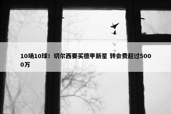 10场10球！切尔西要买德甲新星 转会费超过5000万