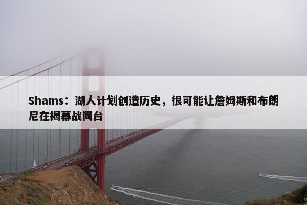 Shams：湖人计划创造历史，很可能让詹姆斯和布朗尼在揭幕战同台