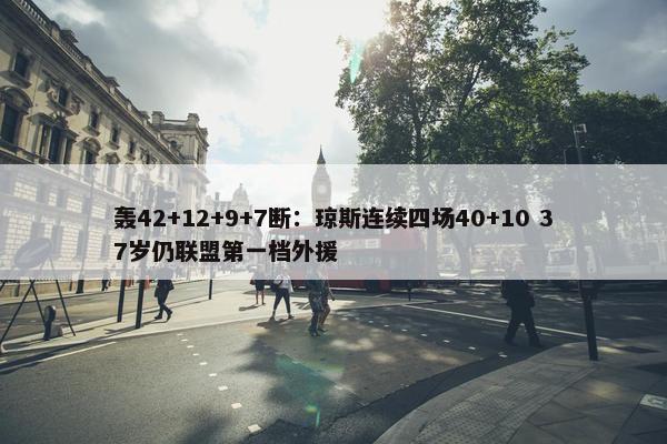 轰42+12+9+7断：琼斯连续四场40+10 37岁仍联盟第一档外援