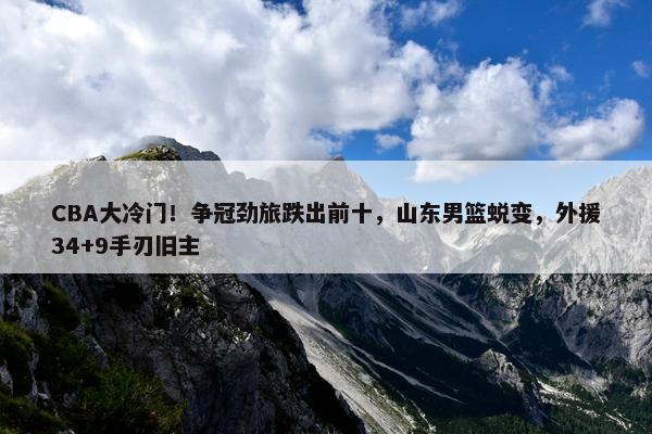 CBA大冷门！争冠劲旅跌出前十，山东男篮蜕变，外援34+9手刃旧主