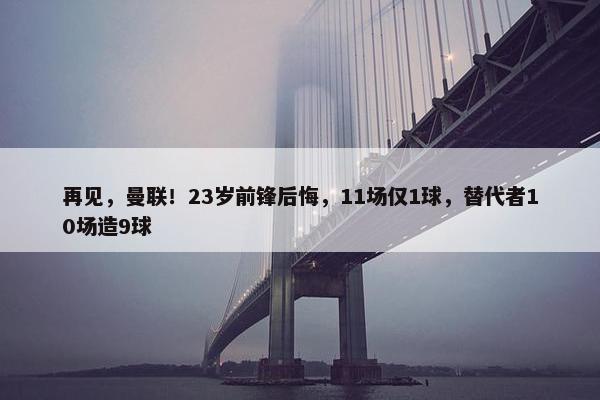 再见，曼联！23岁前锋后悔，11场仅1球，替代者10场造9球