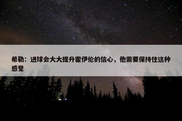 希勒：进球会大大提升霍伊伦的信心，他需要保持住这种感觉