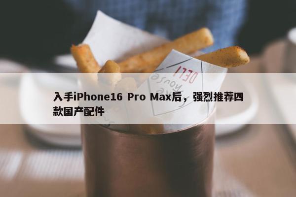 入手iPhone16 Pro Max后，强烈推荐四款国产配件