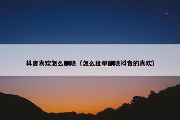 抖音喜欢怎么删除（怎么批量删除抖音的喜欢）