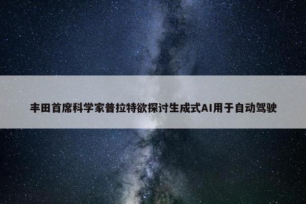 丰田首席科学家普拉特欲探讨生成式AI用于自动驾驶