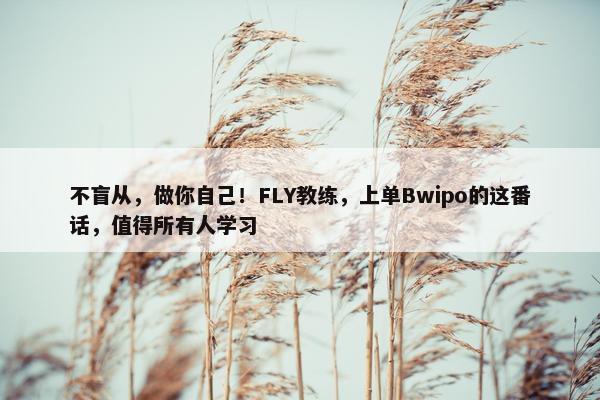 不盲从，做你自己！FLY教练，上单Bwipo的这番话，值得所有人学习