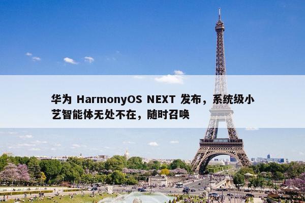 华为 HarmonyOS NEXT 发布，系统级小艺智能体无处不在，随时召唤