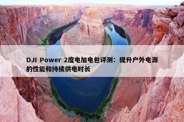 DJI Power 2度电加电包评测：提升户外电源的性能和持续供电时长