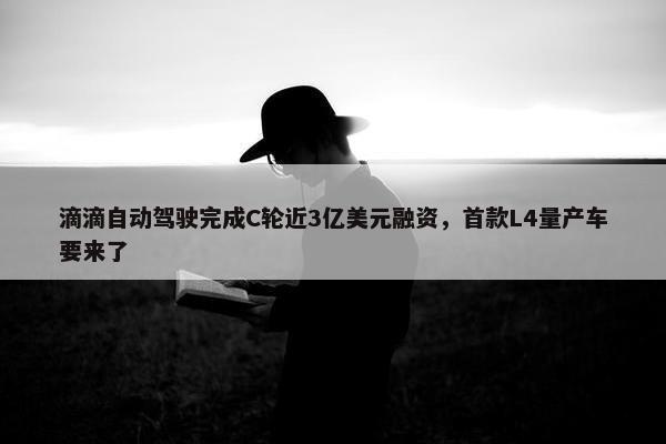 滴滴自动驾驶完成C轮近3亿美元融资，首款L4量产车要来了