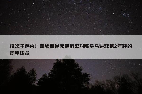 仅次于萨内！吉滕斯是欧冠历史对阵皇马进球第2年轻的德甲球员