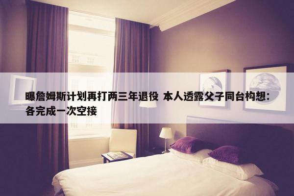 曝詹姆斯计划再打两三年退役 本人透露父子同台构想：各完成一次空接