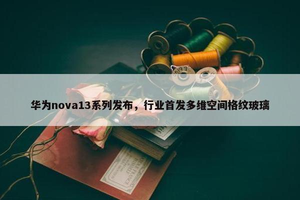 华为nova13系列发布，行业首发多维空间格纹玻璃