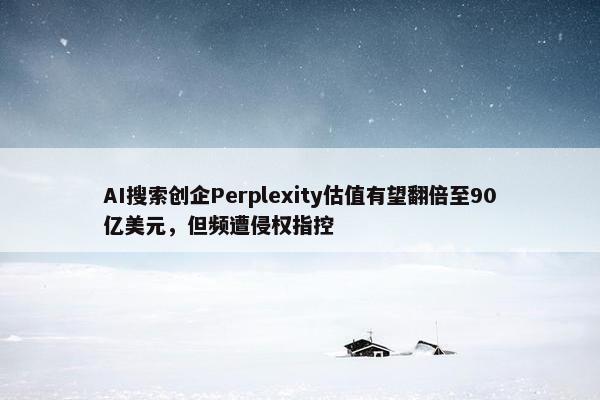 AI搜索创企Perplexity估值有望翻倍至90亿美元，但频遭侵权指控