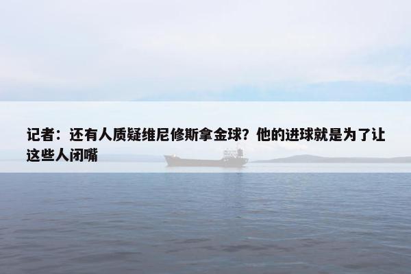 记者：还有人质疑维尼修斯拿金球？他的进球就是为了让这些人闭嘴