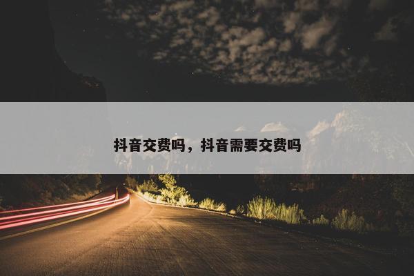 抖音交费吗，抖音需要交费吗