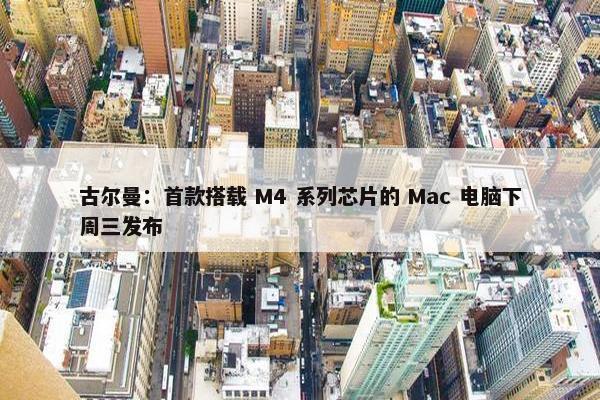 古尔曼：首款搭载 M4 系列芯片的 Mac 电脑下周三发布