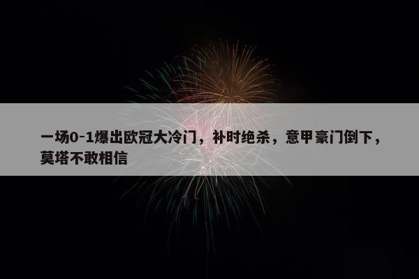 一场0-1爆出欧冠大冷门，补时绝杀，意甲豪门倒下，莫塔不敢相信