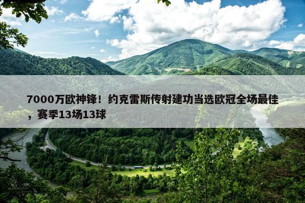 7000万欧神锋！约克雷斯传射建功当选欧冠全场最佳，赛季13场13球