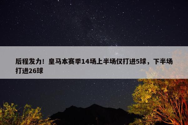 后程发力！皇马本赛季14场上半场仅打进5球，下半场打进26球