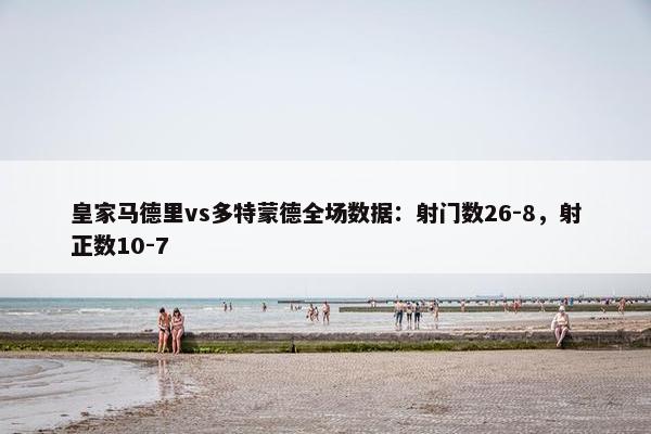 皇家马德里vs多特蒙德全场数据：射门数26-8，射正数10-7