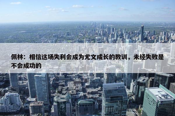 佩林：相信这场失利会成为尤文成长的教训，未经失败是不会成功的