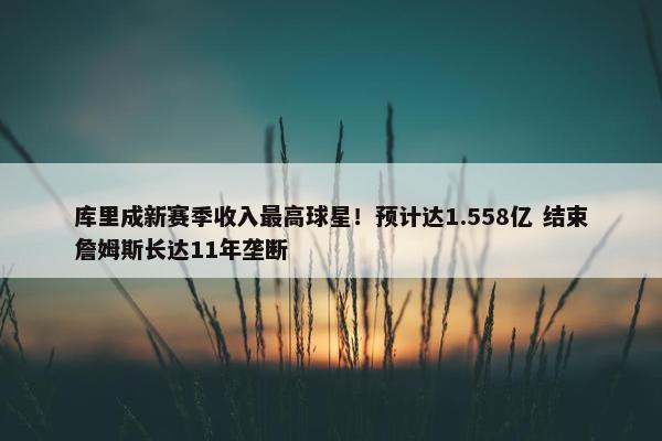 库里成新赛季收入最高球星！预计达1.558亿 结束詹姆斯长达11年垄断