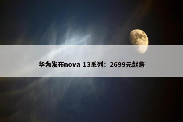 华为发布nova 13系列：2699元起售