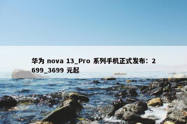 华为 nova 13_Pro 系列手机正式发布：2699_3699 元起