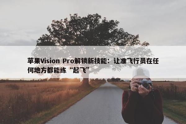 苹果Vision Pro解锁新技能：让准飞行员在任何地方都能练“起飞”