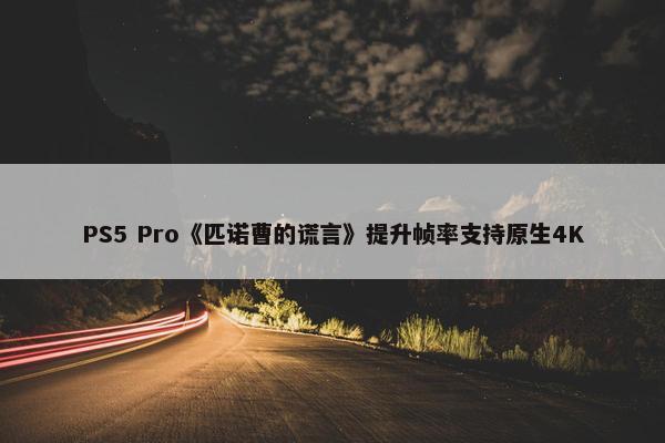 PS5 Pro《匹诺曹的谎言》提升帧率支持原生4K